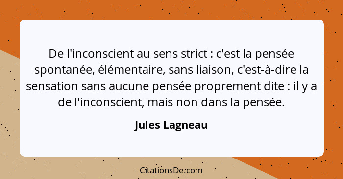 De l'inconscient au sens strict : c'est la pensée spontanée, élémentaire, sans liaison, c'est-à-dire la sensation sans aucune pen... - Jules Lagneau