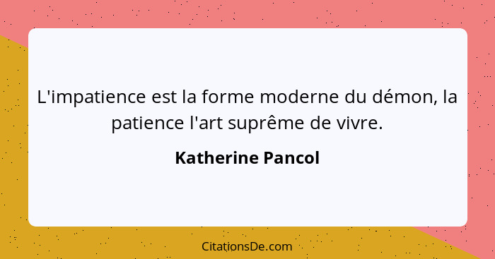 L'impatience est la forme moderne du démon, la patience l'art suprême de vivre.... - Katherine Pancol