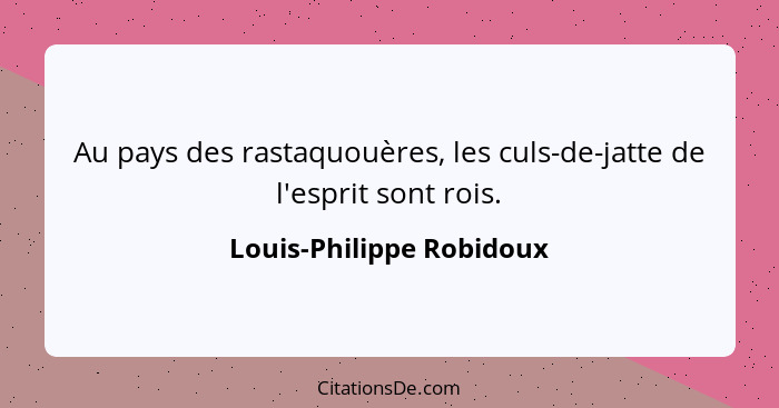 Au pays des rastaquouères, les culs-de-jatte de l'esprit sont rois.... - Louis-Philippe Robidoux