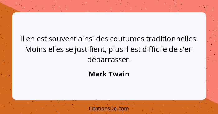 Il en est souvent ainsi des coutumes traditionnelles. Moins elles se justifient, plus il est difficile de s'en débarrasser.... - Mark Twain