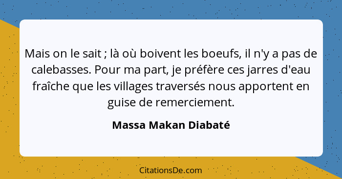 Mais on le sait ; là où boivent les boeufs, il n'y a pas de calebasses. Pour ma part, je préfère ces jarres d'eau fraîche q... - Massa Makan Diabaté