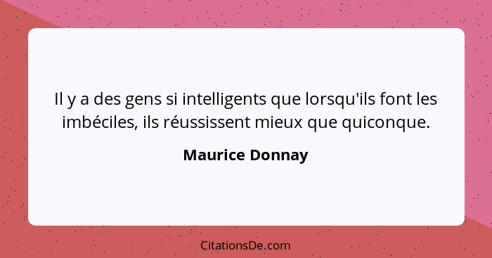 Il y a des gens si intelligents que lorsqu'ils font les imbéciles, ils réussissent mieux que quiconque.... - Maurice Donnay