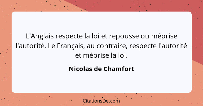 L'Anglais respecte la loi et repousse ou méprise l'autorité. Le Français, au contraire, respecte l'autorité et méprise la loi.... - Nicolas de Chamfort