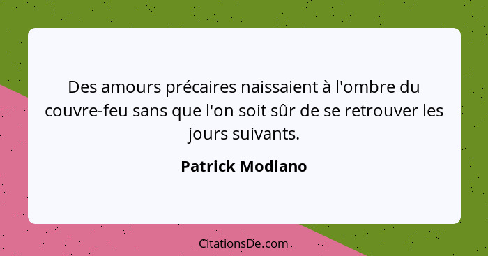 Des amours précaires naissaient à l'ombre du couvre-feu sans que l'on soit sûr de se retrouver les jours suivants.... - Patrick Modiano