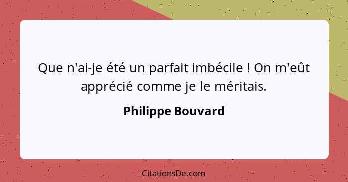 Que n'ai-je été un parfait imbécile ! On m'eût apprécié comme je le méritais.... - Philippe Bouvard