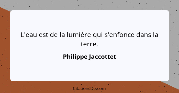 L'eau est de la lumière qui s'enfonce dans la terre.... - Philippe Jaccottet