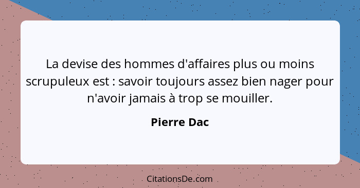 La devise des hommes d'affaires plus ou moins scrupuleux est : savoir toujours assez bien nager pour n'avoir jamais à trop se mouill... - Pierre Dac