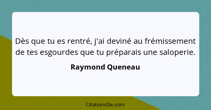 Dès que tu es rentré, j'ai deviné au frémissement de tes esgourdes que tu préparais une saloperie.... - Raymond Queneau