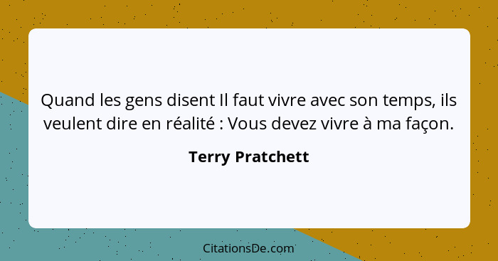 Quand les gens disent Il faut vivre avec son temps, ils veulent dire en réalité : Vous devez vivre à ma façon.... - Terry Pratchett