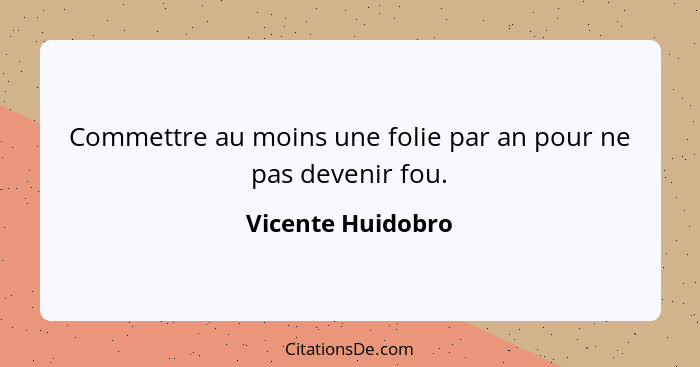 Commettre au moins une folie par an pour ne pas devenir fou.... - Vicente Huidobro