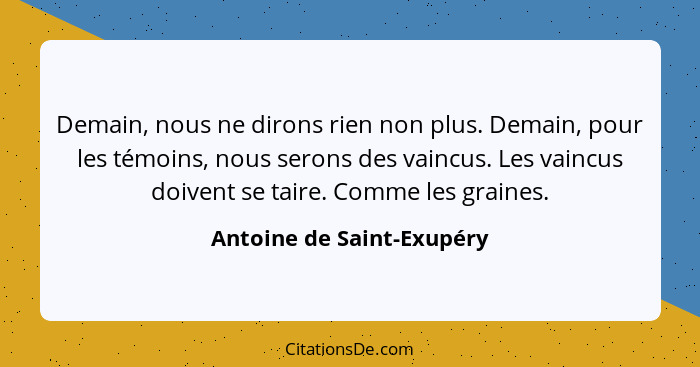 Demain, nous ne dirons rien non plus. Demain, pour les témoins, nous serons des vaincus. Les vaincus doivent se taire. Comm... - Antoine de Saint-Exupéry