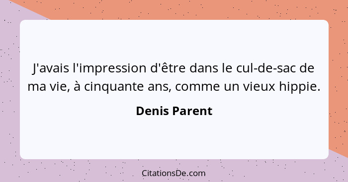 J'avais l'impression d'être dans le cul-de-sac de ma vie, à cinquante ans, comme un vieux hippie.... - Denis Parent