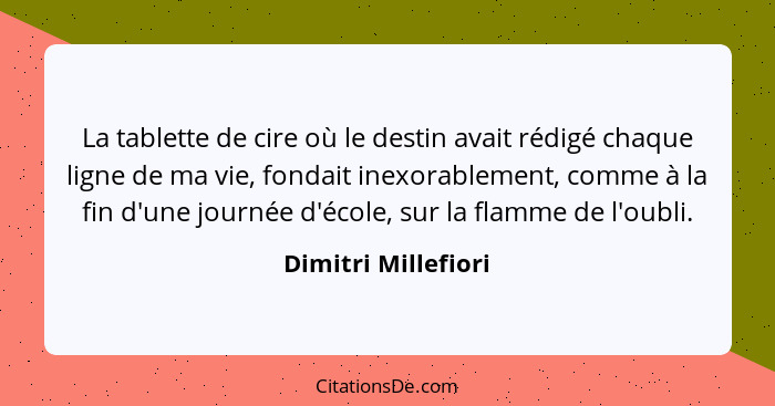 La tablette de cire où le destin avait rédigé chaque ligne de ma vie, fondait inexorablement, comme à la fin d'une journée d'écol... - Dimitri Millefiori