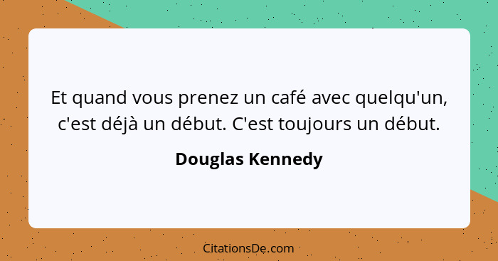 Et quand vous prenez un café avec quelqu'un, c'est déjà un début. C'est toujours un début.... - Douglas Kennedy