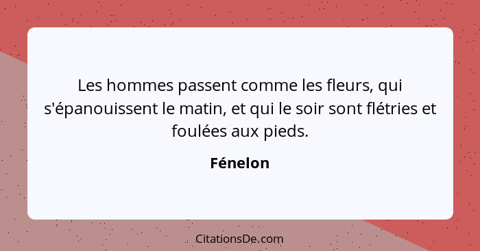 Les hommes passent comme les fleurs, qui s'épanouissent le matin, et qui le soir sont flétries et foulées aux pieds.... - Fénelon