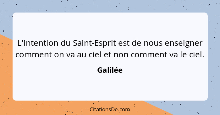 L'intention du Saint-Esprit est de nous enseigner comment on va au ciel et non comment va le ciel.... - Galilée