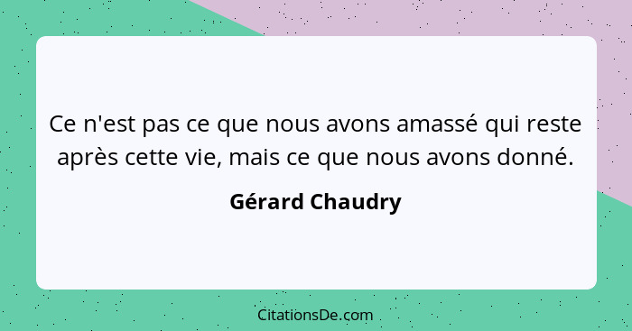 Ce n'est pas ce que nous avons amassé qui reste après cette vie, mais ce que nous avons donné.... - Gérard Chaudry