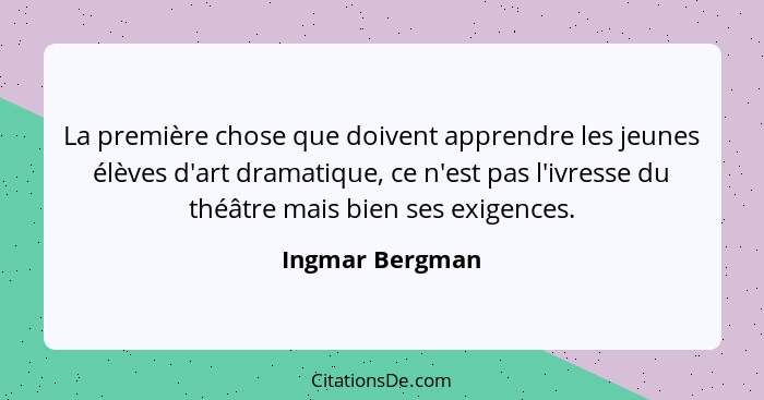La première chose que doivent apprendre les jeunes élèves d'art dramatique, ce n'est pas l'ivresse du théâtre mais bien ses exigences... - Ingmar Bergman