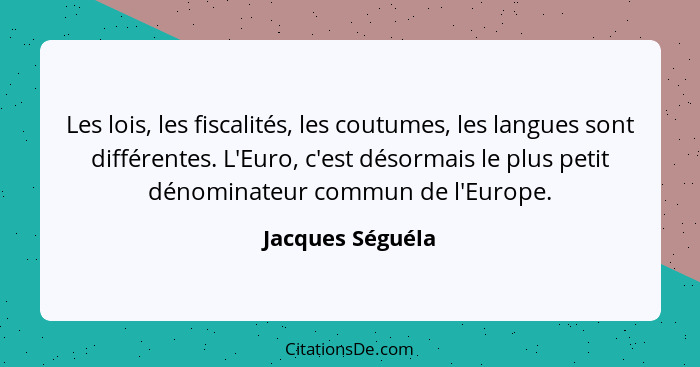 Les lois, les fiscalités, les coutumes, les langues sont différentes. L'Euro, c'est désormais le plus petit dénominateur commun de l... - Jacques Séguéla