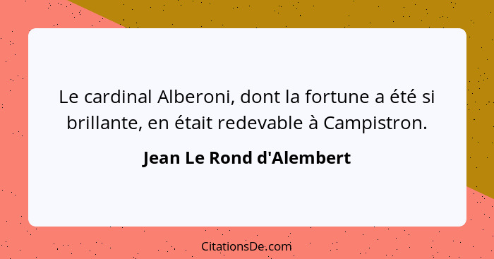 Le cardinal Alberoni, dont la fortune a été si brillante, en était redevable à Campistron.... - Jean Le Rond d'Alembert