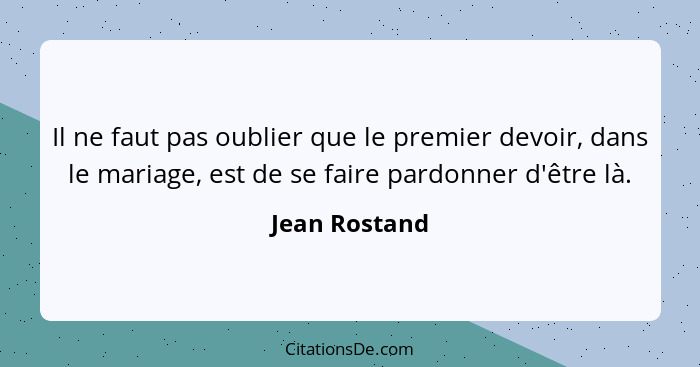 Il ne faut pas oublier que le premier devoir, dans le mariage, est de se faire pardonner d'être là.... - Jean Rostand