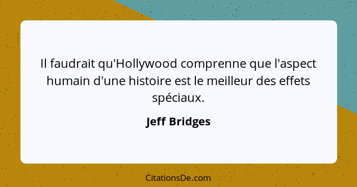 Il faudrait qu'Hollywood comprenne que l'aspect humain d'une histoire est le meilleur des effets spéciaux.... - Jeff Bridges
