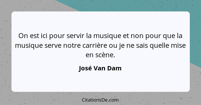 On est ici pour servir la musique et non pour que la musique serve notre carrière ou je ne sais quelle mise en scène.... - José Van Dam