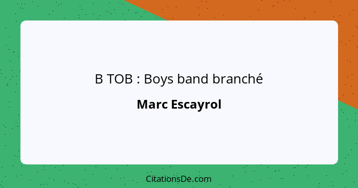B TOB : Boys band branché... - Marc Escayrol