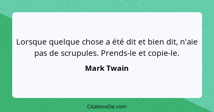 Lorsque quelque chose a été dit et bien dit, n'aie pas de scrupules. Prends-le et copie-le.... - Mark Twain