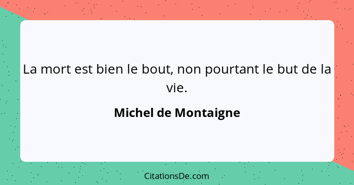 La mort est bien le bout, non pourtant le but de la vie.... - Michel de Montaigne