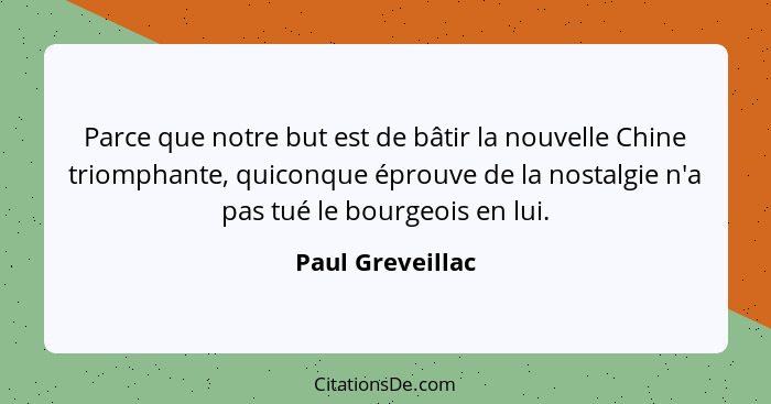 Parce que notre but est de bâtir la nouvelle Chine triomphante, quiconque éprouve de la nostalgie n'a pas tué le bourgeois en lui.... - Paul Greveillac