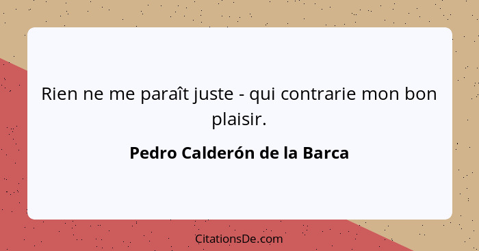 Rien ne me paraît juste - qui contrarie mon bon plaisir.... - Pedro Calderón de la Barca