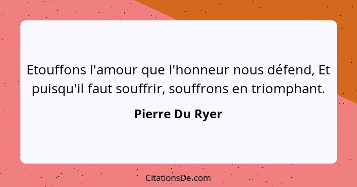 Etouffons l'amour que l'honneur nous défend, Et puisqu'il faut souffrir, souffrons en triomphant.... - Pierre Du Ryer