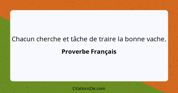 Chacun cherche et tâche de traire la bonne vache.... - Proverbe Français