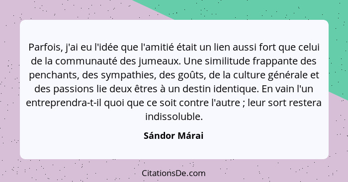 Parfois, j'ai eu l'idée que l'amitié était un lien aussi fort que celui de la communauté des jumeaux. Une similitude frappante des penc... - Sándor Márai