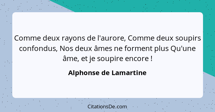 Comme deux rayons de l'aurore, Comme deux soupirs confondus, Nos deux âmes ne forment plus Qu'une âme, et je soupire encore&nb... - Alphonse de Lamartine