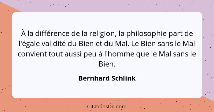 À la différence de la religion, la philosophie part de l'égale validité du Bien et du Mal. Le Bien sans le Mal convient tout aussi... - Bernhard Schlink