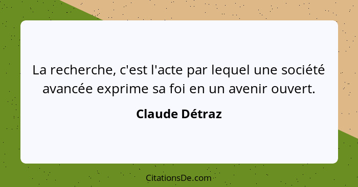 La recherche, c'est l'acte par lequel une société avancée exprime sa foi en un avenir ouvert.... - Claude Détraz