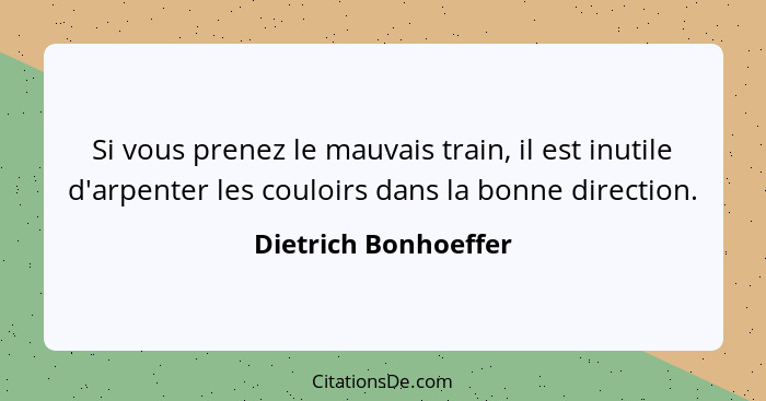 Si vous prenez le mauvais train, il est inutile d'arpenter les couloirs dans la bonne direction.... - Dietrich Bonhoeffer