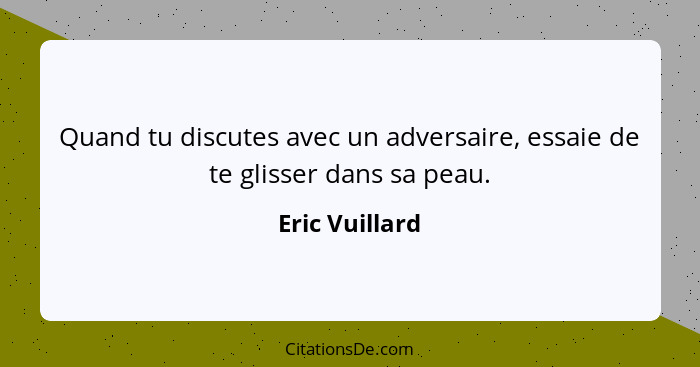 Quand tu discutes avec un adversaire, essaie de te glisser dans sa peau.... - Eric Vuillard