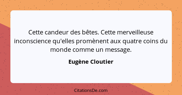 Cette candeur des bêtes. Cette merveilleuse inconscience qu'elles promènent aux quatre coins du monde comme un message.... - Eugène Cloutier