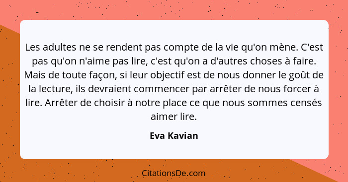 Les adultes ne se rendent pas compte de la vie qu'on mène. C'est pas qu'on n'aime pas lire, c'est qu'on a d'autres choses à faire. Mais d... - Eva Kavian