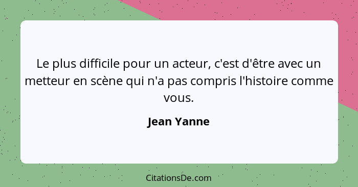 Le plus difficile pour un acteur, c'est d'être avec un metteur en scène qui n'a pas compris l'histoire comme vous.... - Jean Yanne