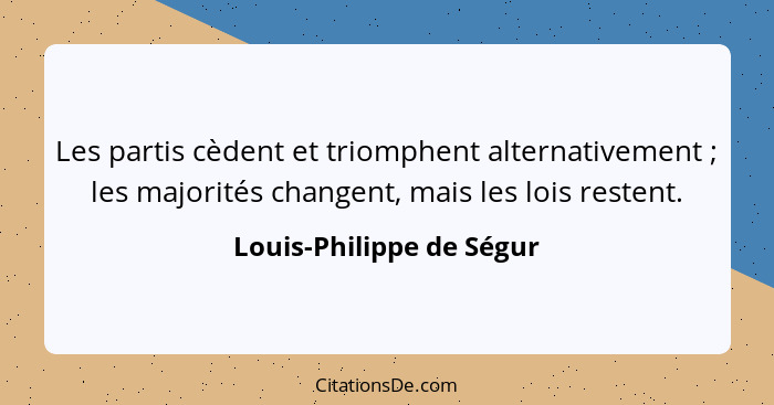 Les partis cèdent et triomphent alternativement ; les majorités changent, mais les lois restent.... - Louis-Philippe de Ségur