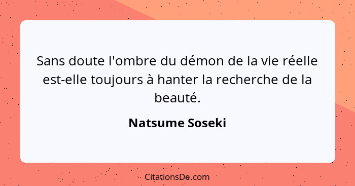 Sans doute l'ombre du démon de la vie réelle est-elle toujours à hanter la recherche de la beauté.... - Natsume Soseki