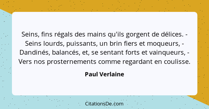 Seins, fins régals des mains qu'ils gorgent de délices. - Seins lourds, puissants, un brin fiers et moqueurs, - Dandinés, balancés, et... - Paul Verlaine