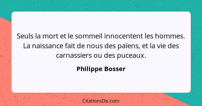 Seuls la mort et le sommeil innocentent les hommes. La naissance fait de nous des païens, et la vie des carnassiers ou des puceaux.... - Philippe Bosser