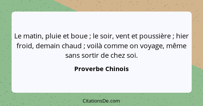 Le matin, pluie et boue ; le soir, vent et poussière ; hier froid, demain chaud ; voilà comme on voyage, même sans s... - Proverbe Chinois