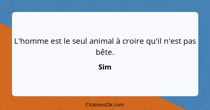 L'homme est le seul animal à croire qu'il n'est pas bête.... - Sim