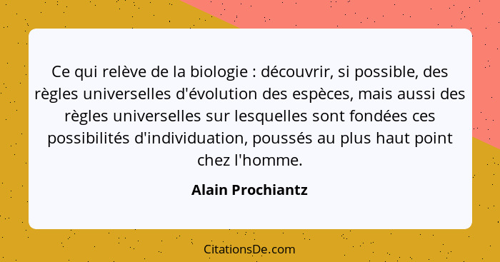 Ce qui relève de la biologie : découvrir, si possible, des règles universelles d'évolution des espèces, mais aussi des règles... - Alain Prochiantz